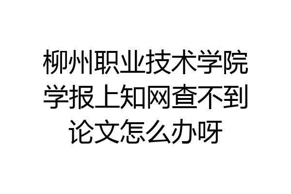 柳州职业技术学院学报上知网查不到论文怎么办呀