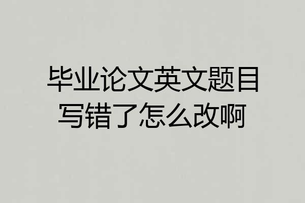 毕业论文英文题目写错了怎么改啊