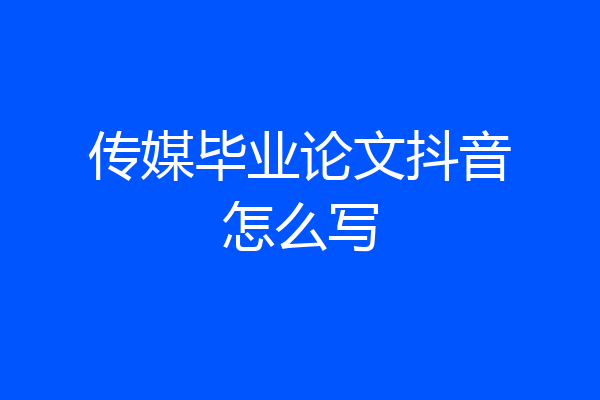 传媒毕业论文抖音怎么写