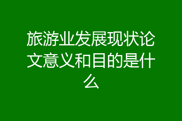 旅游业发展现状论文意义和目的是什么