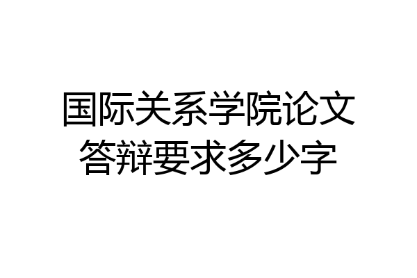 国际关系学院论文答辩要求多少字