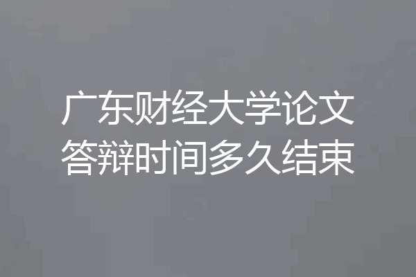 广东财经大学论文答辩时间多久结束