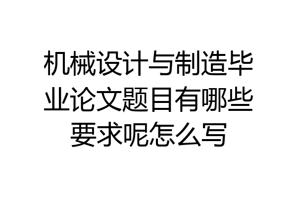机械设计与制造毕业论文题目有哪些要求呢怎么写