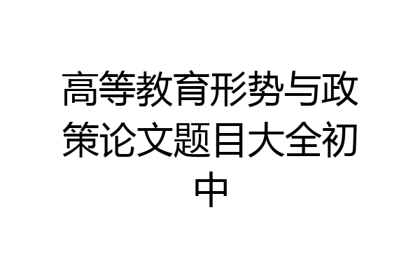 高等教育形势与政策论文题目大全初中