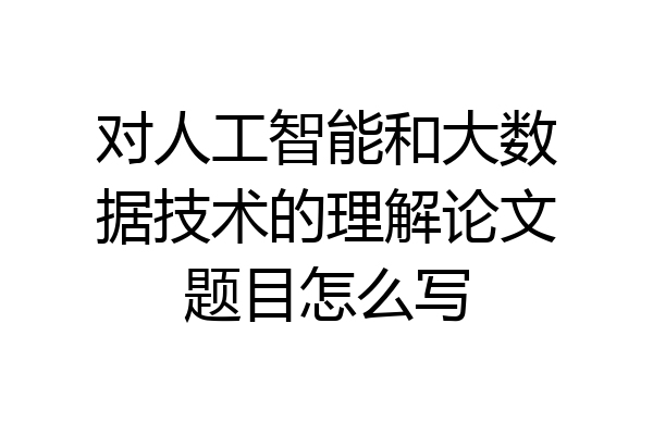 对人工智能和大数据技术的理解论文题目怎么写