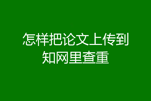 怎样把论文上传到知网里查重