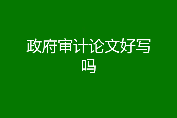 政府审计论文好写吗