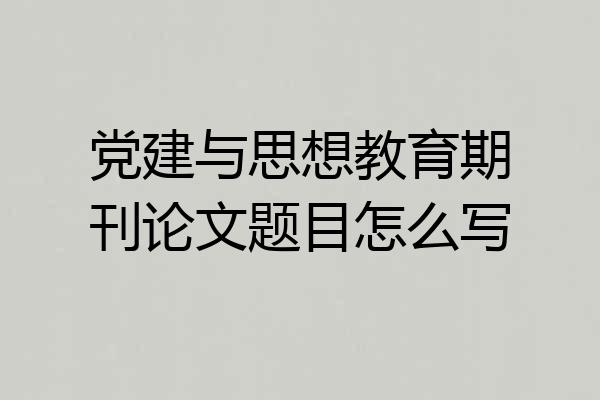 党建与思想教育期刊论文题目怎么写