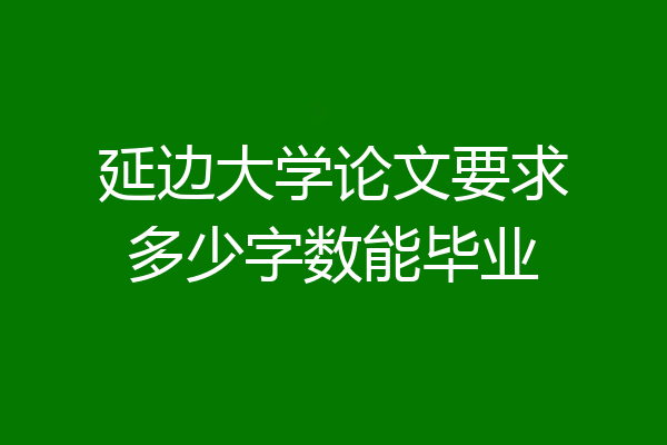 延边大学论文要求多少字数能毕业