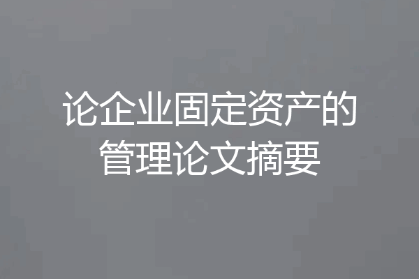 论企业固定资产的管理论文摘要