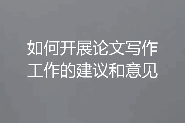 如何开展论文写作工作的建议和意见