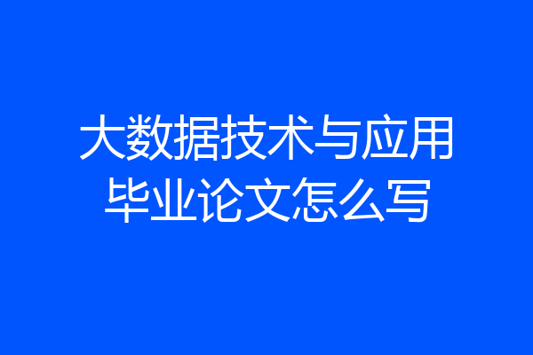 大数据技术与应用毕业论文怎么写