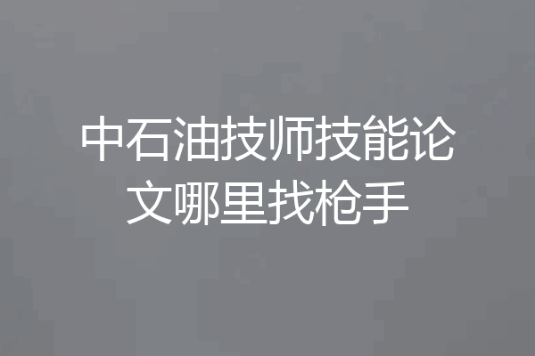 中石油技师技能论文哪里找枪手