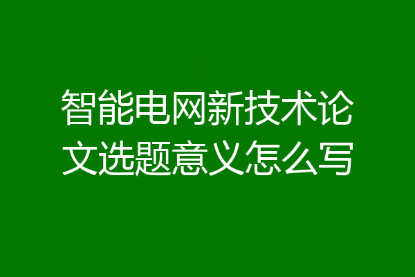 智能电网新技术论文选题意义怎么写