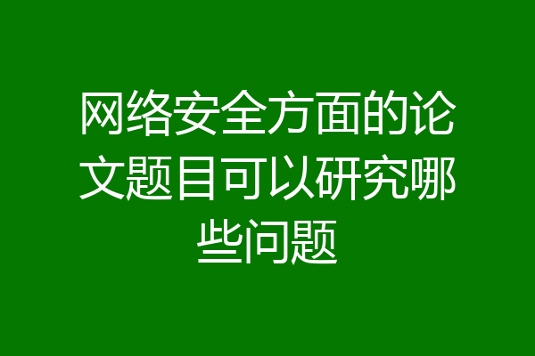 网络安全方面的论文题目可以研究哪些问题
