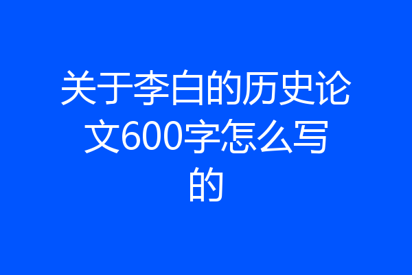 关于李白的历史论文600字怎么写的