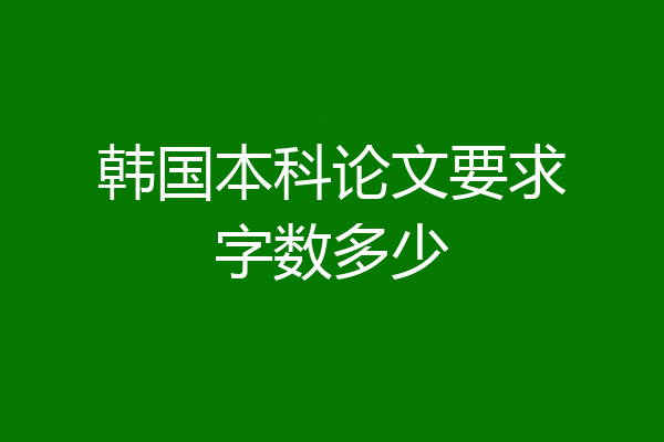 韩国本科论文要求字数多少