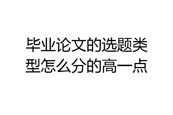 毕业论文的选题类型怎么分的高一点