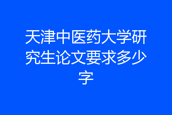 天津中医药大学研究生论文要求多少字