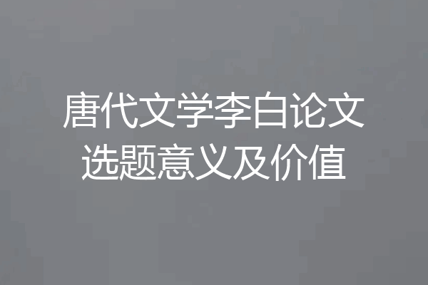 唐代文学李白论文选题意义及价值