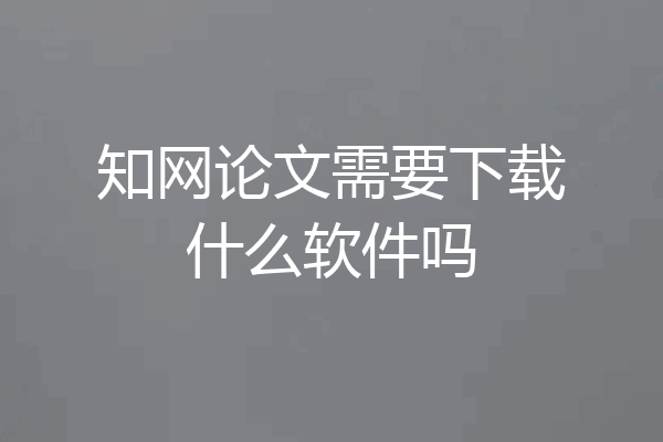 知网论文需要下载什么软件吗