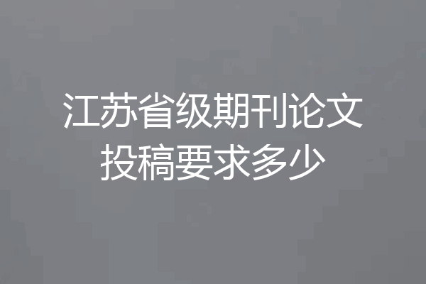江苏省级期刊论文投稿要求多少