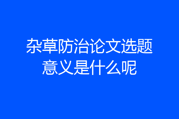 杂草防治论文选题意义是什么呢