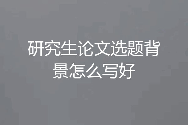 研究生论文选题背景怎么写好