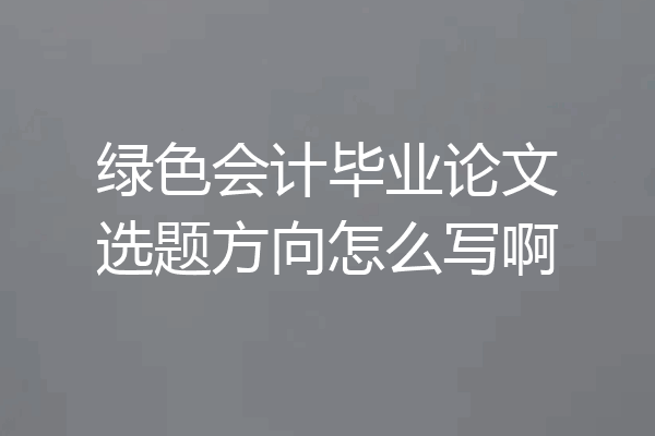 绿色会计毕业论文选题方向怎么写啊