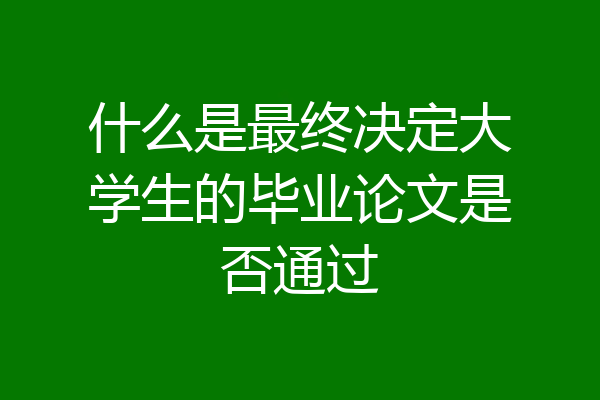 什么是最终决定大学生的毕业论文是否通过