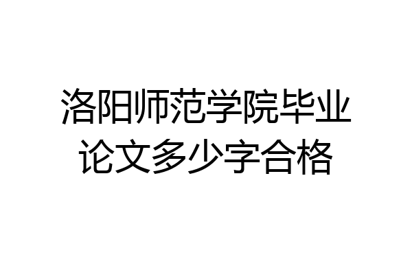 洛阳师范学院毕业论文多少字合格
