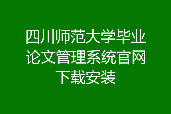 四川师范大学毕业论文管理系统官网下载安装
