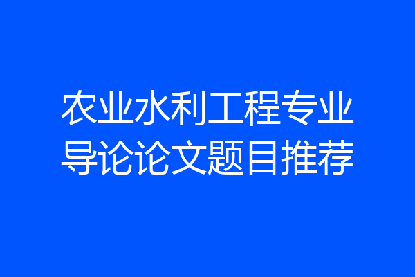 农业水利工程专业导论论文题目推荐