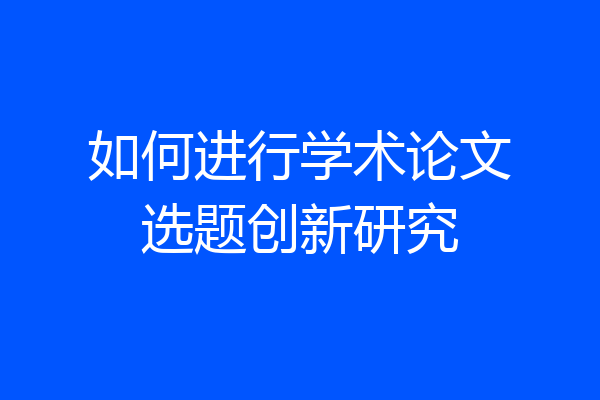 如何进行学术论文选题创新研究