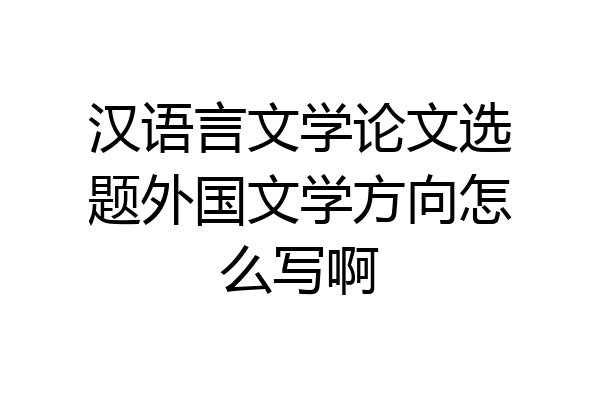 汉语言文学论文选题外国文学方向怎么写啊