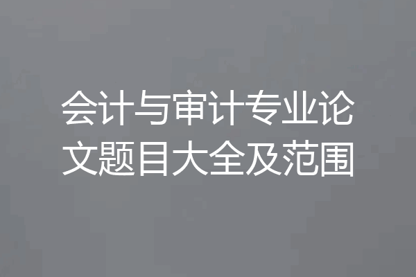 会计与审计专业论文题目大全及范围