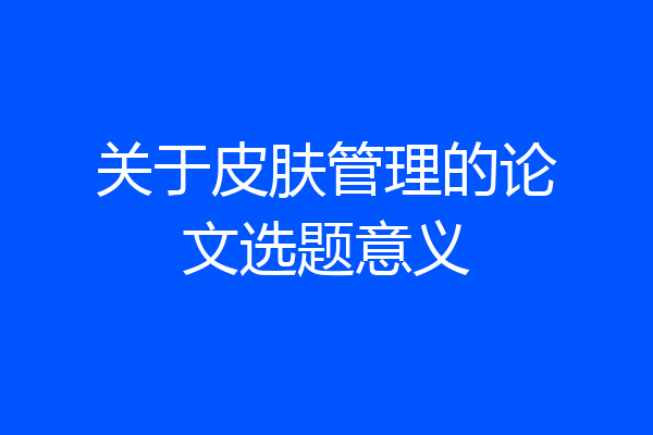 关于皮肤管理的论文选题意义