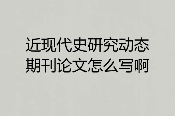 近现代史研究动态期刊论文怎么写啊