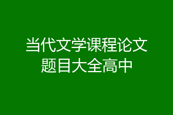 当代文学课程论文题目大全高中