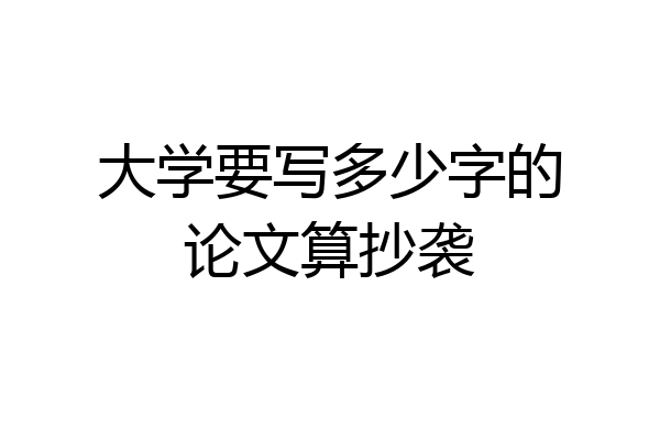 大学要写多少字的论文算抄袭