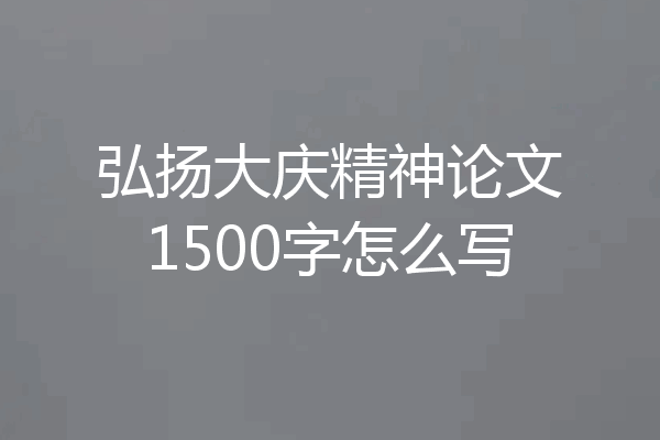 弘扬大庆精神论文1500字怎么写