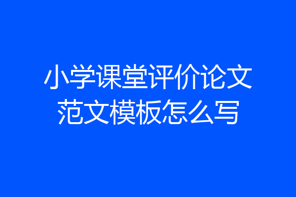 小学课堂评价论文范文模板怎么写