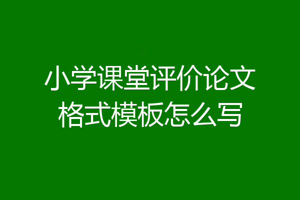 小学课堂评价论文格式模板怎么写