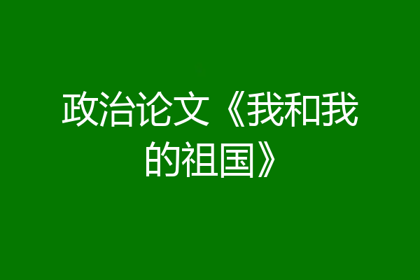 政治论文《我和我的祖国》