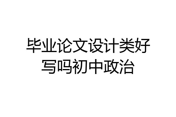 毕业论文设计类好写吗初中政治