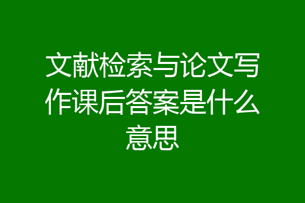 文献检索与论文写作课后答案是什么意思