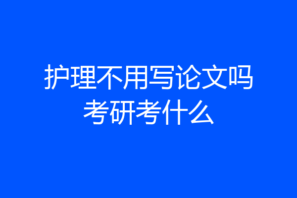 护理不用写论文吗考研考什么
