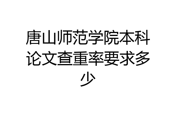 唐山师范学院本科论文查重率要求多少