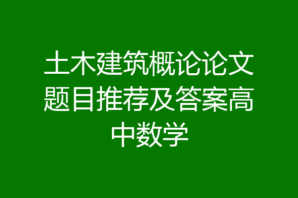 土木建筑概论论文题目推荐及答案高中数学