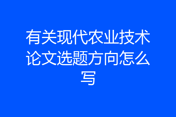 有关现代农业技术论文选题方向怎么写